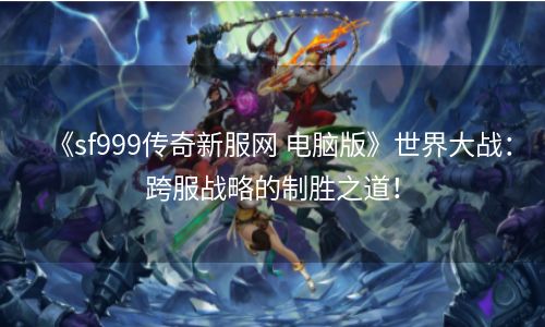 《sf999传奇新服网 电脑版》世界大战：跨服战略的制胜之道！