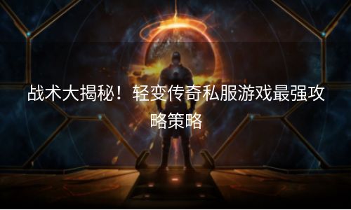 战术大揭秘！轻变传奇私服游戏最强攻略策略