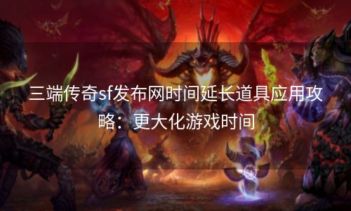 三端传奇sf发布网时间延长道具应用攻略：更大化游戏时间