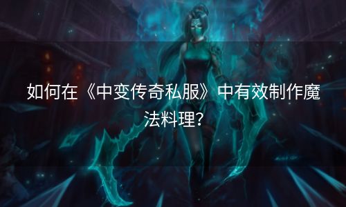 如何在《中变传奇私服》中有效制作魔法料理？