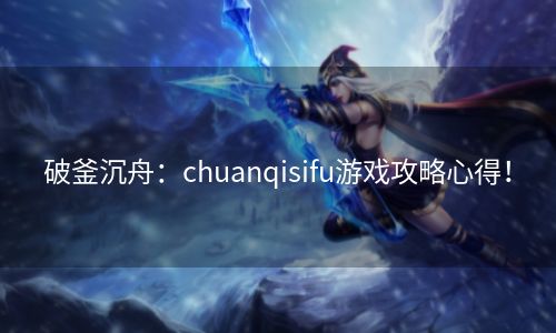 破釜沉舟：chuanqisifu游戏攻略心得！