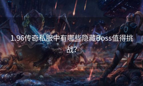 1.96传奇私服中有哪些隐藏Boss值得挑战？