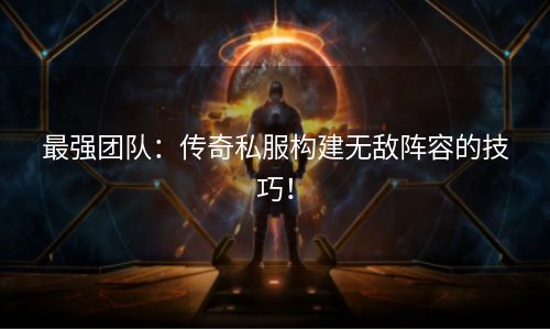 最强团队：传奇私服构建无敌阵容的技巧！