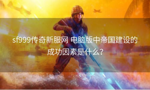 sf999传奇新服网 电脑版中帝国建设的成功因素是什么？