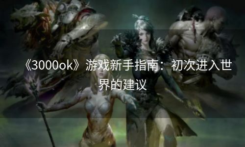 《3000ok》游戏新手指南：初次进入世界的建议