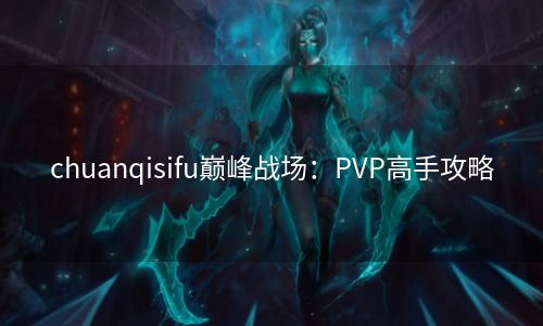 chuanqisifu巅峰战场：PVP高手攻略