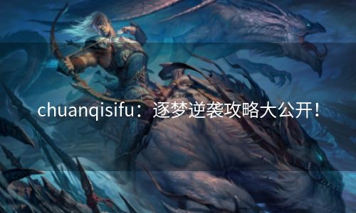 chuanqisifu：逐梦逆袭攻略大公开！