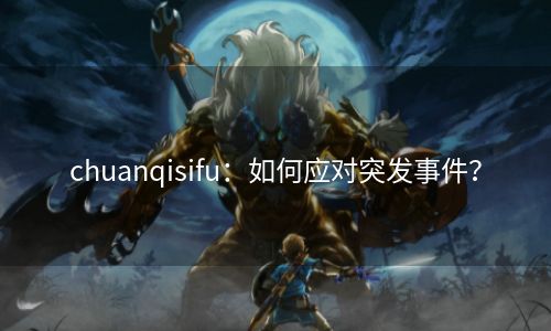 chuanqisifu：如何应对突发事件？