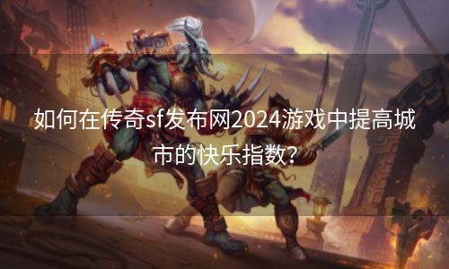 如何在传奇sf发布网2024游戏中提高城市的快乐指数？