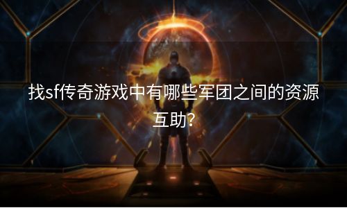 找sf传奇游戏中有哪些军团之间的资源互助？