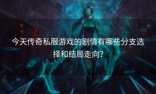 今天传奇私服游戏的剧情有哪些分支选择和结局走向？