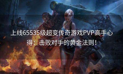 上线65535级超变传奇游戏PVP高手心得：击败对手的黄金法则！