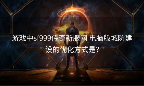 游戏中sf999传奇新服网 电脑版城防建设的优化方式是？