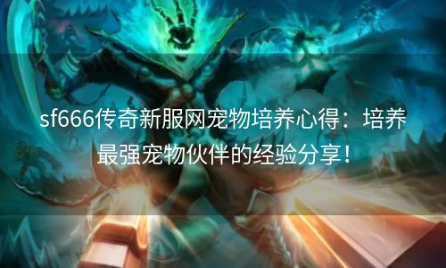 sf666传奇新服网宠物培养心得：培养最强宠物伙伴的经验分享！