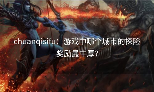 chuanqisifu：游戏中哪个城市的探险奖励最丰厚？