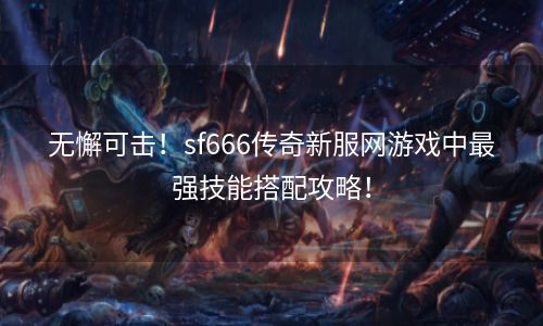 无懈可击！sf666传奇新服网游戏中最强技能搭配攻略！