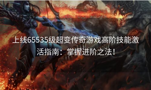 上线65535级超变传奇游戏高阶技能激活指南：掌握进阶之法！