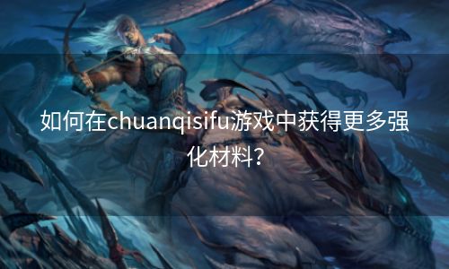 如何在chuanqisifu游戏中获得更多强化材料？