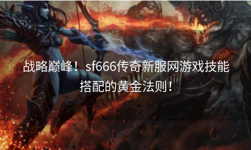 战略巅峰！sf666传奇新服网游戏技能搭配的黄金法则！