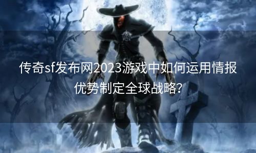 传奇sf发布网2023游戏中如何运用情报优势制定全球战略？