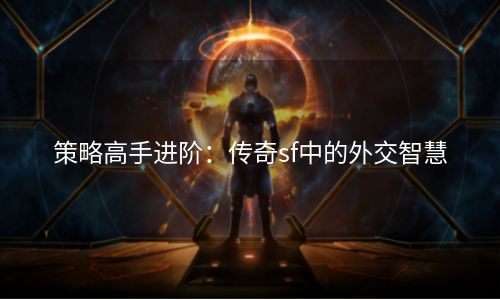 策略高手进阶：传奇sf中的外交智慧