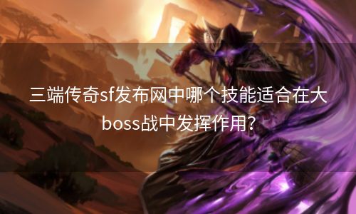 三端传奇sf发布网中哪个技能适合在大boss战中发挥作用？