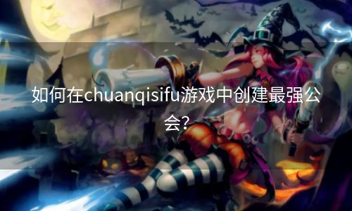 如何在chuanqisifu游戏中创建最强公会？