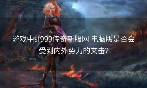 游戏中sf999传奇新服网 电脑版是否会受到内外势力的夹击？