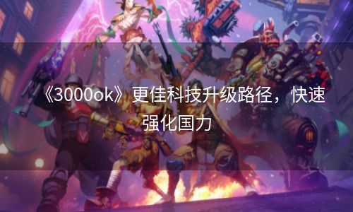 《3000ok》更佳科技升级路径，快速强化国力