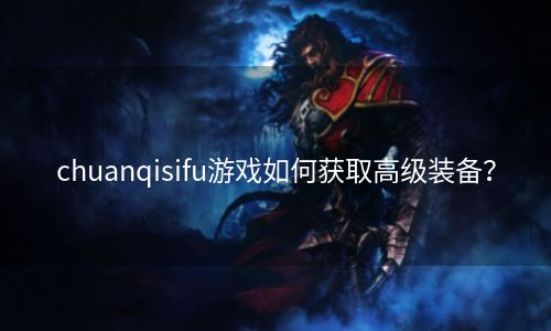 chuanqisifu游戏如何获取高级装备？