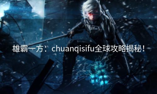 雄霸一方：chuanqisifu全球攻略揭秘！