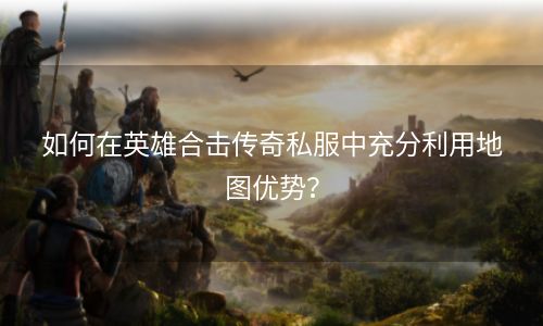 如何在英雄合击传奇私服中充分利用地图优势？