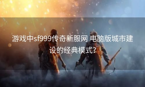 游戏中sf999传奇新服网 电脑版城市建设的经典模式？