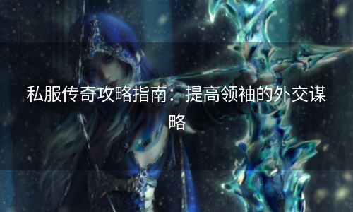 私服传奇攻略指南：提高领袖的外交谋略