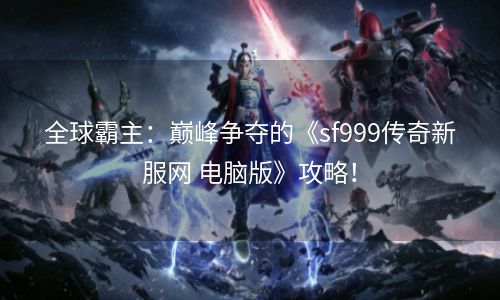 全球霸主：巅峰争夺的《sf999传奇新服网 电脑版》攻略！