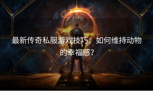 最新传奇私服游戏技巧：如何维持动物的幸福感？