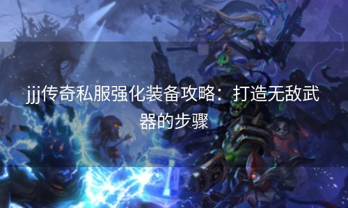 jjj传奇私服强化装备攻略：打造无敌武器的步骤