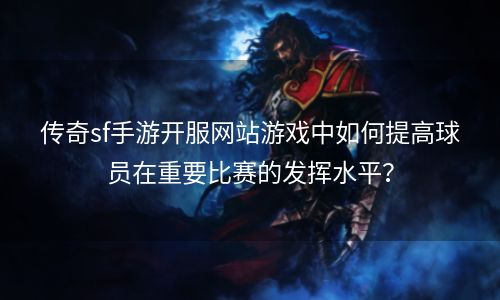 传奇sf手游开服网站游戏中如何提高球员在重要比赛的发挥水平？