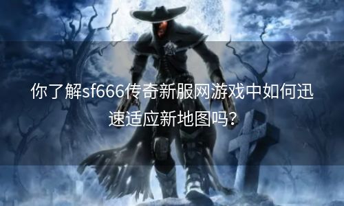 你了解sf666传奇新服网游戏中如何迅速适应新地图吗？