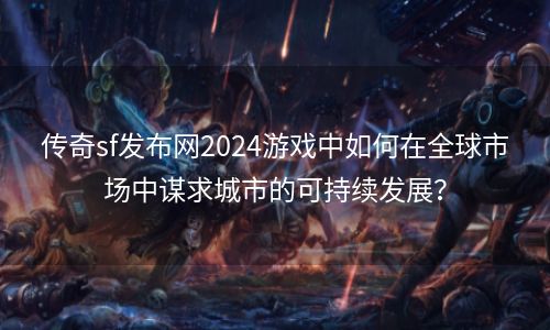 传奇sf发布网2024游戏中如何在全球市场中谋求城市的可持续发展？