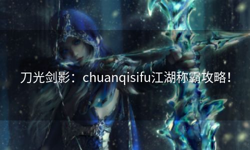 刀光剑影：chuanqisifu江湖称霸攻略！