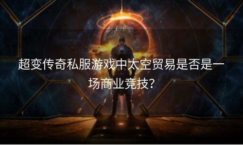 超变传奇私服游戏中太空贸易是否是一场商业竞技？