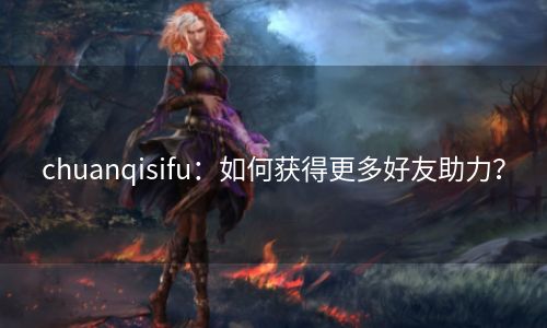 chuanqisifu：如何获得更多好友助力？