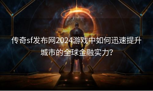 传奇sf发布网2024游戏中如何迅速提升城市的全球金融实力？