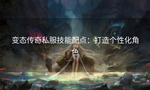 变态传奇私服技能配点：打造个性化角色