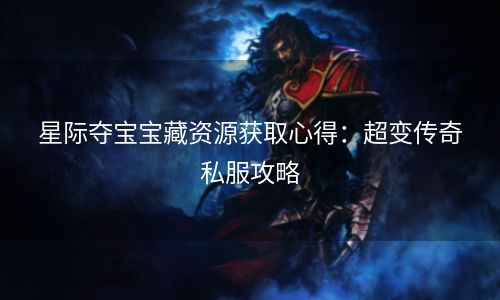 星际夺宝宝藏资源获取心得：超变传奇私服攻略