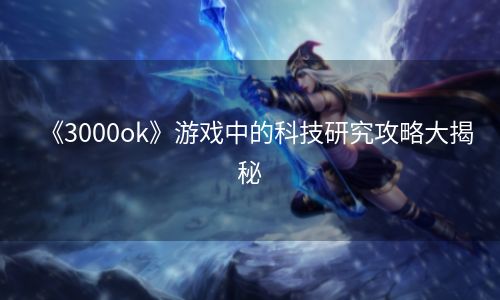 《3000ok》游戏中的科技研究攻略大揭秘