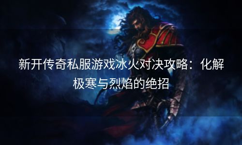 新开传奇私服游戏冰火对决攻略：化解极寒与烈焰的绝招