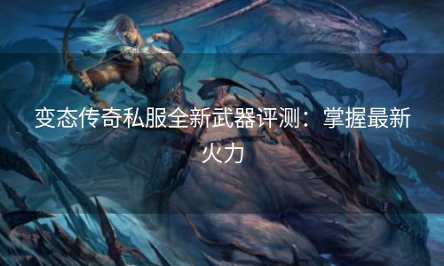 变态传奇私服全新武器评测：掌握最新火力