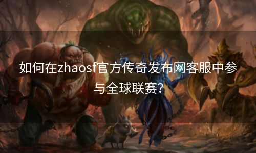 如何在zhaosf官方传奇发布网客服中参与全球联赛？